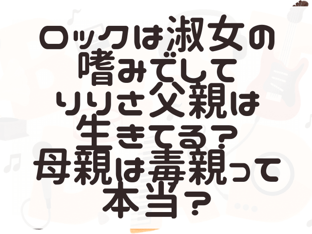 ロックは淑女の嗜みでしてりりさ父親は生きてる？母親は毒親って本当？